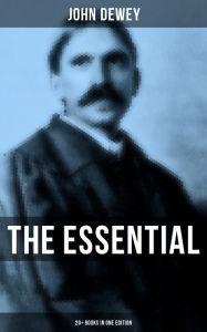 The Essential John Dewey: 20+ Books in One Edition: Critical Expositions on the Nature of Truth, Ethics & Morality John Dewey Author