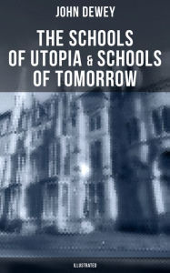 The Schools of Utopia & Schools of To-morrow (Illustrated): A Case for Inclusive Education John Dewey Author