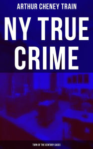 NY True Crime: Turn of the Century Cases: Real-Life Tales from the District Attorney's Office in New York City Arthur Cheney Train Author