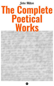 The Complete Poetical Works of John Milton: Paradise Lost, Paradise Regain'd, Samson Agonistes, Psalms, Sonnets, The Passion, on Time, on Shakespear,