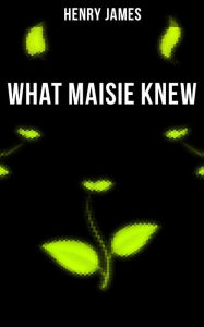 WHAT MAISIE KNEW: From the famous author of the realism movement, known for Portrait of a Lady, The Ambassadors, The Bostonians, The Turn of The Screw