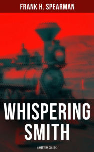 9788027230334 - Frank H. Spearman: Whispering Smith (A Western Classic): A Daring Policeman on a Mission to Catch the Notorious Train Robbers - Kniha