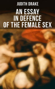 AN ESSAY IN DEFENCE OF THE FEMALE SEX: A feminist literature classic Judith Drake Author