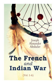 The French and Indian War (Vol. 1-6) Joseph Alexander Altsheler Author