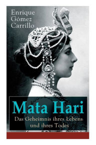 Mata Hari: Das Geheimnis ihres Lebens und ihres Todes: Die Biografie der bekanntesten Spionin aller Zeiten Enrique Gómez Carrillo Author