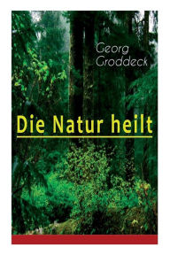 Die Natur heilt: Die Entdeckung der Psychosomatik Georg Groddeck Author