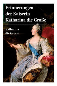 Erinnerungen der Kaiserin Katharina die Große: Autobiografie: Erinnerungen der Kaiserin Katharina II. Von ihr selbst verfasst Katharina die Grosse Aut