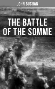 THE BATTLE OF THE SOMME: A Never-Before-Seen Side of the Bloodiest Offensive of World War I - Viewed Through the Eyes of the Acclaimed War Corresponde