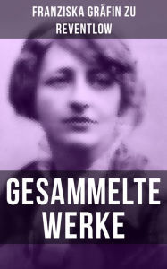 Gesammelte Werke: Romane, Erzahlungen, Essays, Gedichte & Briefe (Ellen Olestjerne, Von Paul zu Pedro, Herrn Dames Aufzeichnungen, Der Geldkomplex, Der Selbstmordverein, Christus, Das allerjungste Gericht, Das polierte Mannchen... - Franziska Gräfin zu Reventlow