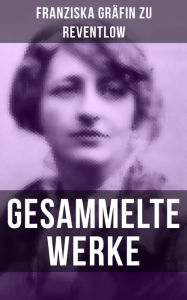 Gesammelte Werke: Romane, ErzÃ¤hlungen, Essays, Gedichte & Briefe Franziska GrÃ¤fin zu Reventlow Author