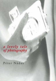 LOVELY TALE OF PHOTOGRAPHY Peter Nadas Author