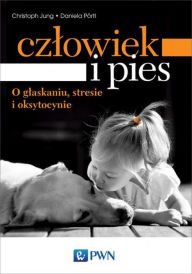 Czlowiek i pies - o glaskaniu, stresie i oksytocynie Jung Christoph Author
