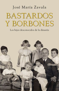 Bastardos y Borbones: Los hijos desconocidos de la dinastía - José María Zavala
