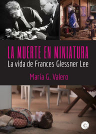 La muerte en miniatura: La vida de Frances Glessner Lee MarÃa G. Valero Author