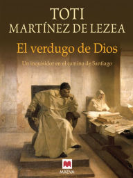 El verdugo de Dios: Un inquisidor en el Camino de Santiago. Toti Martínez de Lezea Author