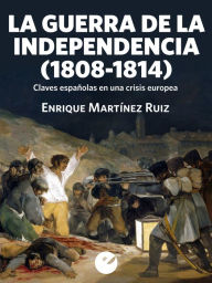 La Guerra de la Independencia (1808-1814): Claves españolas en una crisis europea Enrique Martínez Ruiz Author