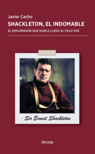 Shackleton, el indomable: El explorador que nunca llegó al Polo Sur Javier Cacho Author