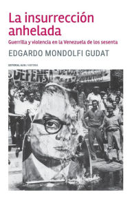 La insurrección anhelada: Guerrilla y violencia en la Venezuela de los sesenta Edgardo Mondolfi Gudat Author