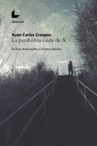 La parabólica caída de X: Escenas deslavazadas y cuentos abisales - Xuan Carlos Crespos