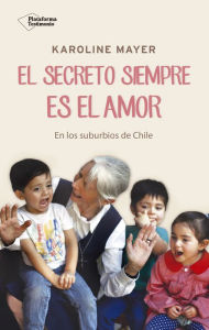 El secreto siempre es el amor: En los suburbios de Chile Karoline Mayer Author