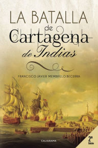 La Batalla de Cartagena de Indias Francisco Javier Membrillo Becerra Author