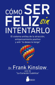 Cómo ser feliz sin intentarlo: El sistema antiley de la atracción, antipensamiento positivo y anti lo deseo, lo tengo Dr. Frank Kinslow Author
