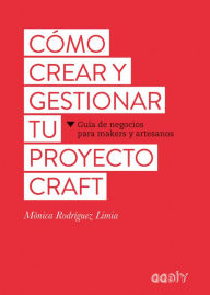 CÃ³mo crear y gestionar tu proyecto craft: GuÃ­a de negocios para makers y artesanos MÃ²nica RodrÃ­guez Limia Author
