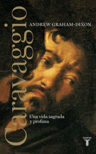 Caravaggio: Una vida sagrada y profana Andrew Graham-Dixon Author