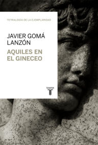 Aquiles en el gineceo (Tetralogía de la ejemplaridad) Javier Gomá Lanzón Author