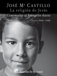 La religión de Jesús: Comentario al Evangelio diario Ciclo C (2012 - 2013) José M Castillo Sánchez Author