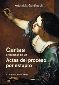 Cartas precedidas de las actas del proceso por estupro Artemisia Gentileschi Author