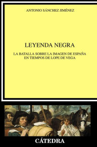 Leyenda negra: La batalla sobre la imagen de España en tiempos de Lope de Vega Antonio Sánchez Jiménez Author