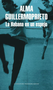 La Habana en un espejo / Dancing with Cuba Alma Guillermoprieto Author