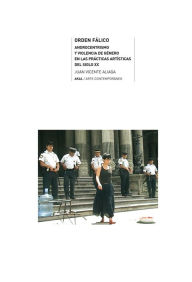 Orden fálico: Androcentrismo y violencia de género en las prácticas artísticas del siglo XX - Juan Vicente Aliaga