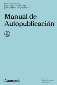 Manual de Autopublicacion: Guia de autoedicion, promocion y comunicacion para escritores independientes - Autorquia