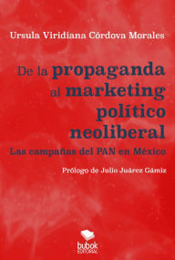 De la propaganda al marketing político neoliberal: Las campañas del PAN en México Úrsula Viridiana Córdova Morales Author