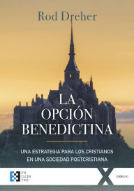 La opciÃ³n benedictina: Una estrategia para los cristianos en una sociedad postcristiana Rod Dreher Author
