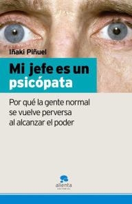 Mi jefe es un psicópata: Por qué la gente normal se vuelve perversa al alcanzar el poder Iñaki Piñuel Author