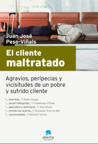 El cliente maltratado: Agravios, peripecias y vicisitudes de un pobre y sufrido cliente Juan JosÃ© Peso PiÃ±als Author