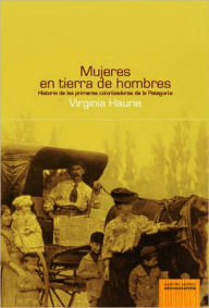 Mujeres en tierra de hombres. Historia de las primeras colonizadoras de la Patagonia Virginia Haurie Author