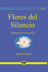 FLORES DEL SILENCIO: Diálogos en la Consciencia FRANCIS LUCILLE Author