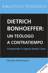 Dietrich Bonhoeffer: Un teologo a contratiempo: Comprender la Iglesia desde Cristo Eduardo Delas Segura Author