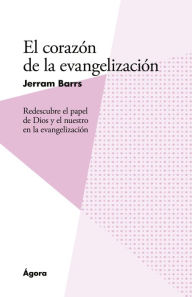 El corazÃ³n de la evangelizaciÃ³n: Redescubre el papel de Dios y el nuestro en la evangelizacio Jerram Barrs Author