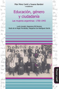Educaci�n, G�nero Y Ciudadan�a: Las Mujeres Argentinas: 1700-1943 - Pilar Perez Canto