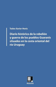 Diario histórico de la rebelión y guerra de los pueblos Guaranis situados en la costa oriental del Río Uruguay - Tadeo Xavier Henis