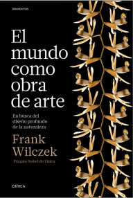 El mundo como obra de arte: En busca del diseño profundo de la naturaleza Frank Wilczek Author