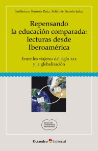 Repensando la educacion comparada: lecturas desde Iberoamerica: Entre los viajeros del siglo XIX y la globalizacion - Felicitas Acosta