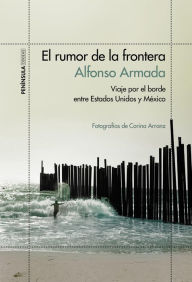 El rumor de la frontera: Viaje por el borde entre Estados Unidos y México Alfonso Armada Author