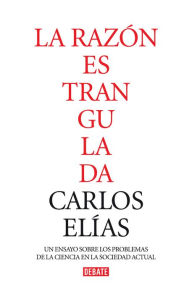 La razón estrangulada: La crisis de la ciencia en la sociedad contemporáneaLa crisis de la ciencia en la sociedad contemporánea Carlos Elías Author