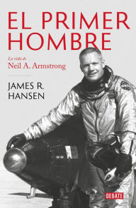 El Primer Hombre. La vida de Neil A. Armstrong / First Man : The Life of Neil A. Armstrong James R. Hansen Author